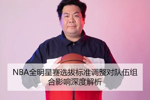 NBA全明星赛选拔标准调整对队伍组合影响深度解析